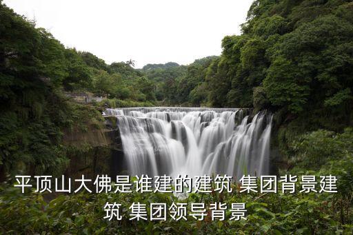 平頂山大佛是誰(shuí)建的建筑 集團(tuán)背景建筑 集團(tuán)領(lǐng)導(dǎo)背景