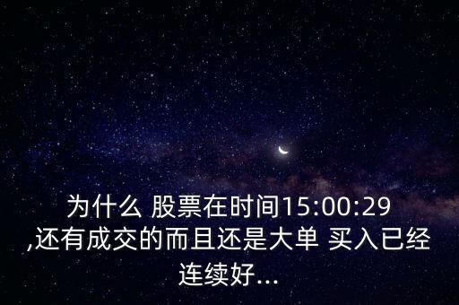 為什么 股票在時間15:00:29,還有成交的而且還是大單 買入已經(jīng)連續(xù)好...