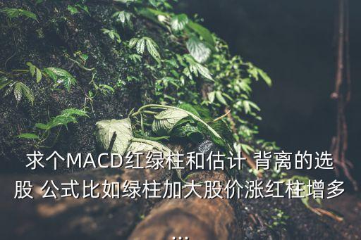 求個(gè)MACD紅綠柱和估計(jì) 背離的選股 公式比如綠柱加大股價(jià)漲紅柱增多...