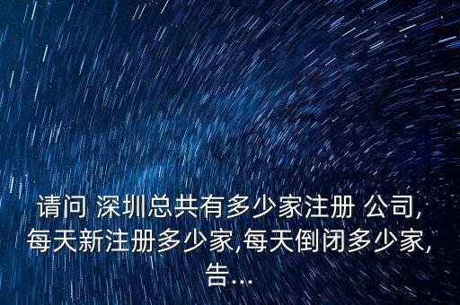 請問 深圳總共有多少家注冊 公司,每天新注冊多少家,每天倒閉多少家,告...