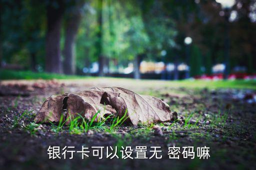  銀行卡可以設(shè)置無 密碼嘛