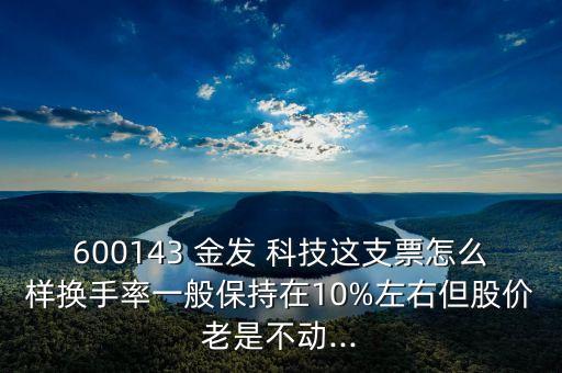 600143 金發(fā) 科技這支票怎么樣換手率一般保持在10%左右但股價(jià)老是不動(dòng)...