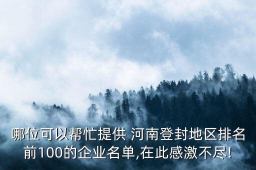 哪位可以幫忙提供 河南登封地區(qū)排名前100的企業(yè)名單,在此感激不盡!