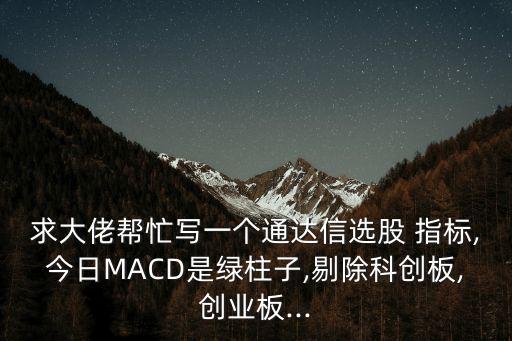 求大佬幫忙寫一個(gè)通達(dá)信選股 指標(biāo),今日MACD是綠柱子,剔除科創(chuàng)板,創(chuàng)業(yè)板...