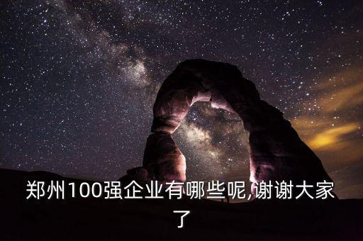 鄭州100強企業(yè)有哪些呢,謝謝大家了