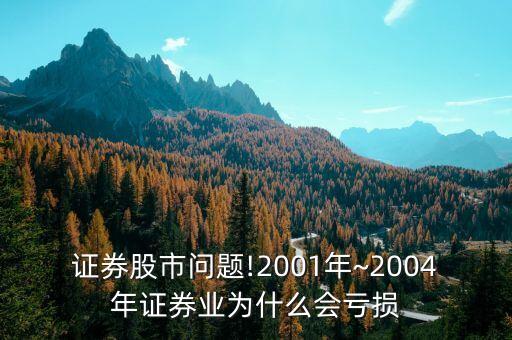 證券股市問題!2001年~2004年證券業(yè)為什么會虧損