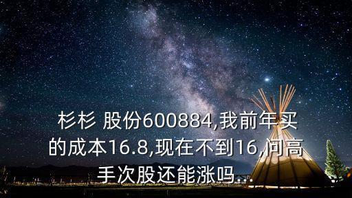  杉杉 股份600884,我前年買(mǎi)的成本16.8,現(xiàn)在不到16,問(wèn)高手次股還能漲嗎...