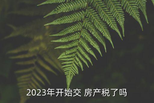 2023年開始交 房產(chǎn)稅了嗎