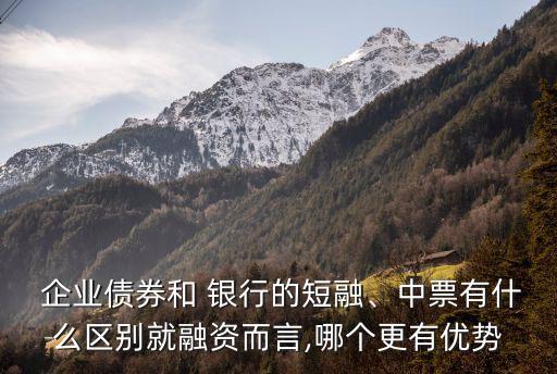  企業(yè)債券和 銀行的短融、中票有什么區(qū)別就融資而言,哪個(gè)更有優(yōu)勢(shì)