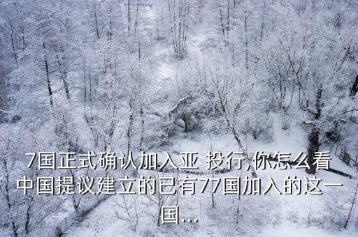 7國(guó)正式確認(rèn)加入亞 投行,你怎么看中國(guó)提議建立的已有77國(guó)加入的這一國(guó)...