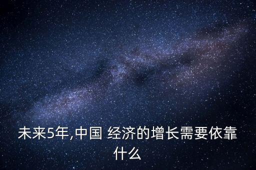 未來5年,中國 經(jīng)濟(jì)的增長需要依靠什么