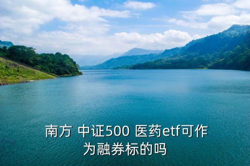  南方 中證500 醫(yī)藥etf可作為融券標(biāo)的嗎