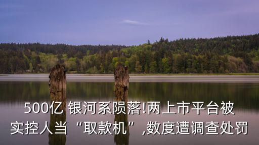 500億 銀河系隕落!兩上市平臺被實控人當(dāng)“取款機”,數(shù)度遭調(diào)查處罰