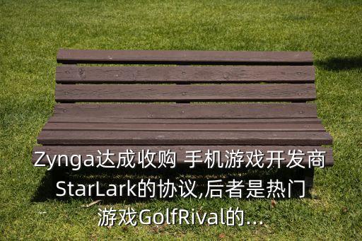 Zynga達成收購 手機游戲開發(fā)商StarLark的協(xié)議,后者是熱門游戲GolfRival的...