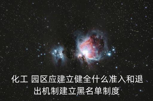  化工 園區(qū)應建立健全什么準入和退出機制建立黑名單制度