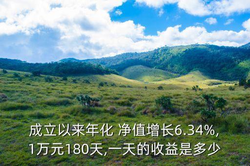 成立以來(lái)年化 凈值增長(zhǎng)6.34%,1萬(wàn)元180天,一天的收益是多少