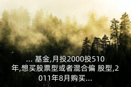 ... 基金,月投2000投510年,想買股票型或者混合偏 股型,2011年8月購買...