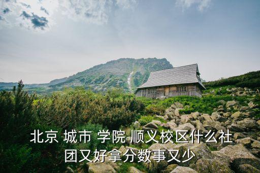  北京 城市 學(xué)院 順義校區(qū)什么社團(tuán)又好拿分?jǐn)?shù)事又少