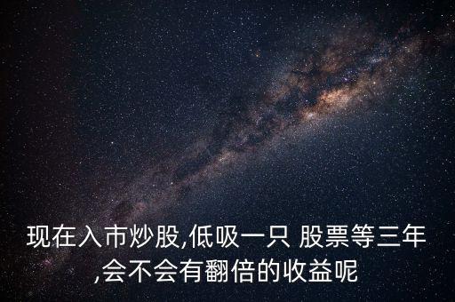 現在入市炒股,低吸一只 股票等三年,會不會有翻倍的收益呢