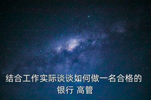 結合工作實際談談如何做一名合格的 銀行 高管