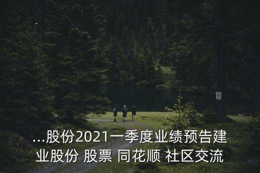 ...股份2021一季度業(yè)績預(yù)告建業(yè)股份 股票 同花順 社區(qū)交流