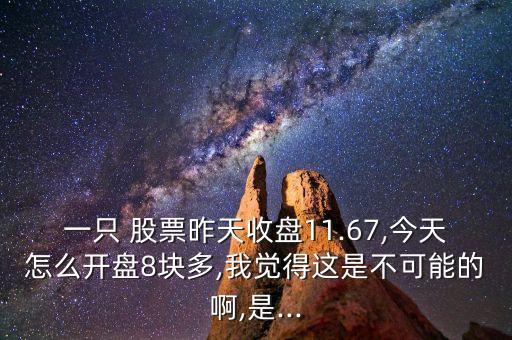 一只 股票昨天收盤11.67,今天怎么開盤8塊多,我覺得這是不可能的啊,是...