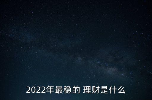 2022年最穩(wěn)的 理財是什么