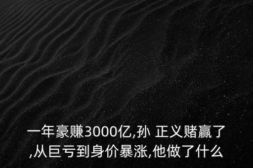 一年豪賺3000億,孫 正義賭贏了,從巨虧到身價(jià)暴漲,他做了什么