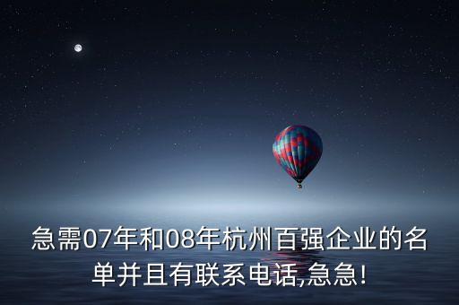 急需07年和08年杭州百?gòu)?qiáng)企業(yè)的名單并且有聯(lián)系電話,急急!