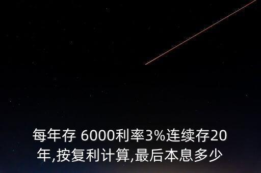 每年存 6000利率3%連續(xù)存20年,按復(fù)利計算,最后本息多少