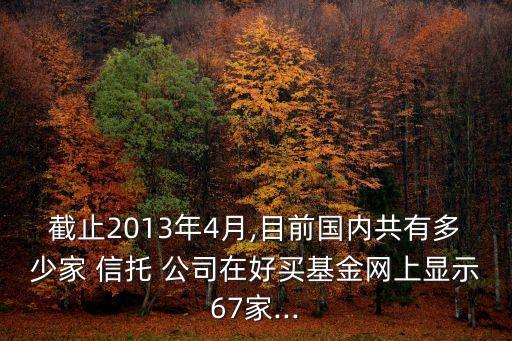 截止2013年4月,目前國(guó)內(nèi)共有多少家 信托 公司在好買基金網(wǎng)上顯示67家...