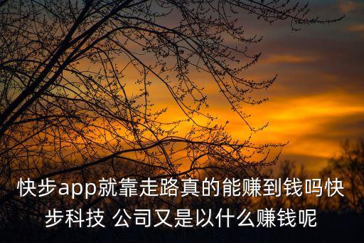 快步app就靠走路真的能賺到錢嗎快步科技 公司又是以什么賺錢呢