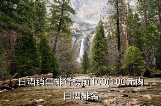 白酒銷(xiāo)售排行榜前100(100元內(nèi)白酒排名