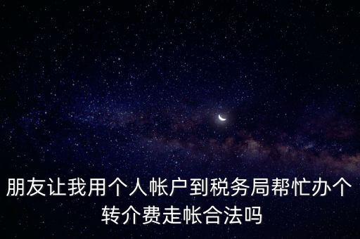 朋友讓我用個人帳戶到稅務(wù)局幫忙辦個 轉(zhuǎn)介費走帳合法嗎