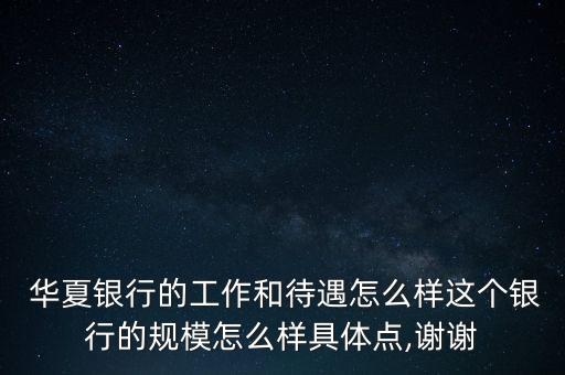  華夏銀行的工作和待遇怎么樣這個銀行的規(guī)模怎么樣具體點,謝謝