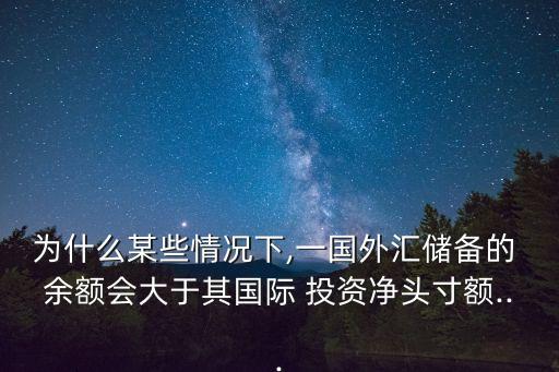 為什么某些情況下,一國外匯儲備的 余額會大于其國際 投資凈頭寸額...