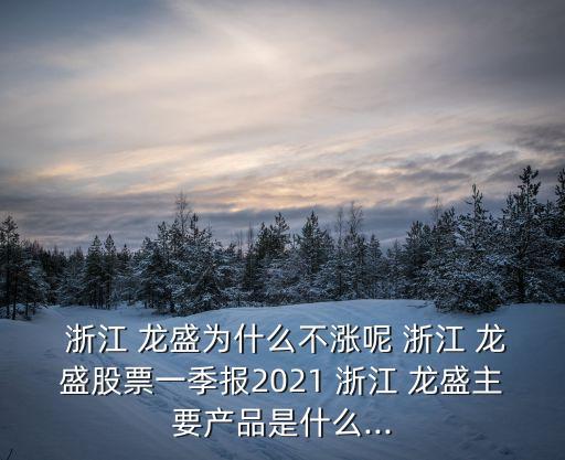  浙江 龍盛為什么不漲呢 浙江 龍盛股票一季報(bào)2021 浙江 龍盛主要產(chǎn)品是什么...