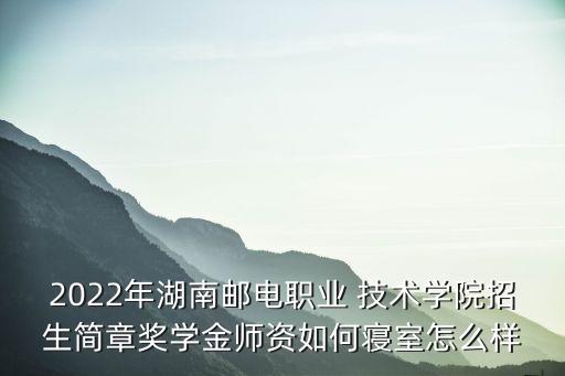 2022年湖南郵電職業(yè) 技術(shù)學(xué)院招生簡(jiǎn)章獎(jiǎng)學(xué)金師資如何寢室怎么樣