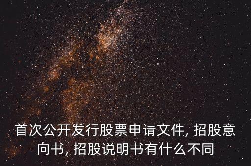 首次公開發(fā)行股票申請(qǐng)文件, 招股意向書, 招股說明書有什么不同