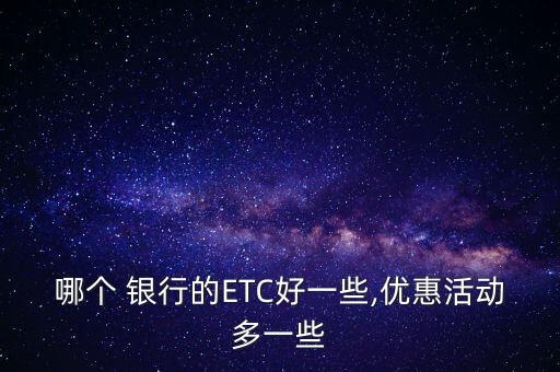 哪個 銀行的ETC好一些,優(yōu)惠活動多一些