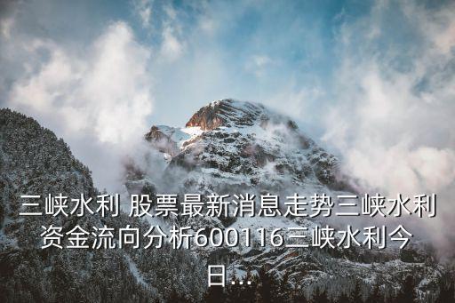 三峽水利 股票最新消息走勢三峽水利資金流向分析600116三峽水利今日...