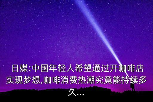  日媒:中國年輕人希望通過開咖啡店實(shí)現(xiàn)夢想,咖啡消費(fèi)熱潮究竟能持續(xù)多久...