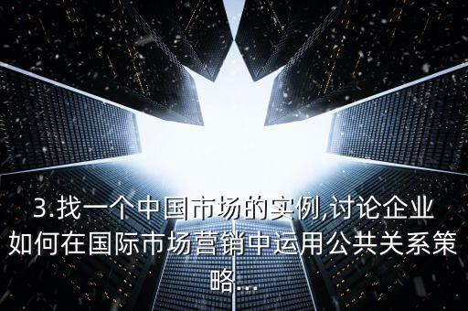 3.找一個中國市場的實例,討論企業(yè)如何在國際市場營銷中運用公共關(guān)系策略...