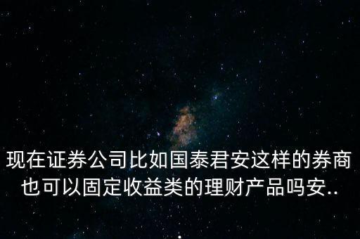 現(xiàn)在證券公司比如國泰君安這樣的券商也可以固定收益類的理財產(chǎn)品嗎安...