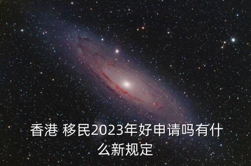  香港 移民2023年好申請嗎有什么新規(guī)定