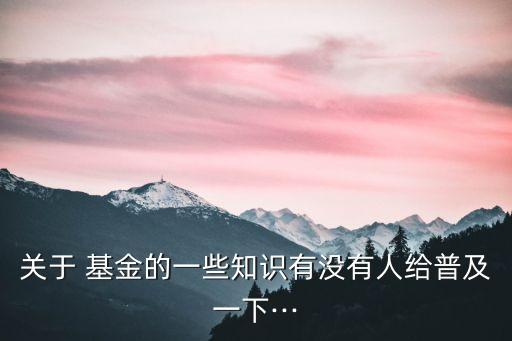 關(guān)于 基金的一些知識(shí)有沒有人給普及一下···