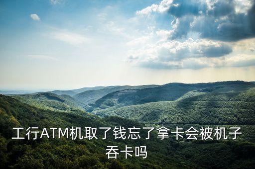 工行ATM機取了錢忘了拿卡會被機子吞卡嗎