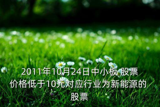 2011年10月24日中小板 股票價格低于10元對應行業(yè)為新能源的 股票