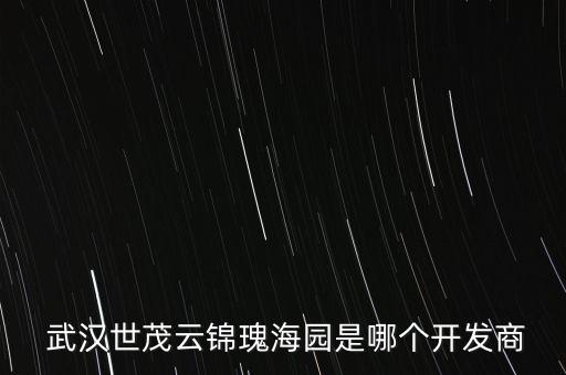  武漢世茂云錦瑰海園是哪個開發(fā)商