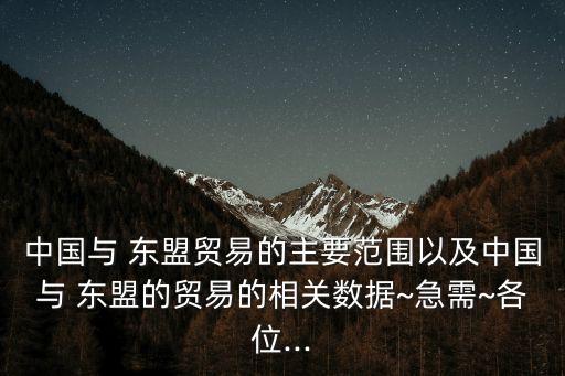 中國與 東盟貿(mào)易的主要范圍以及中國與 東盟的貿(mào)易的相關(guān)數(shù)據(jù)~急需~各位...